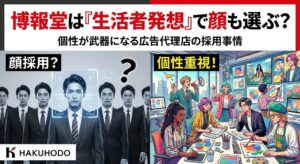 博報堂は「生活者発想」で顔も選ぶ？個性が武器になる広告代理店の採用事情